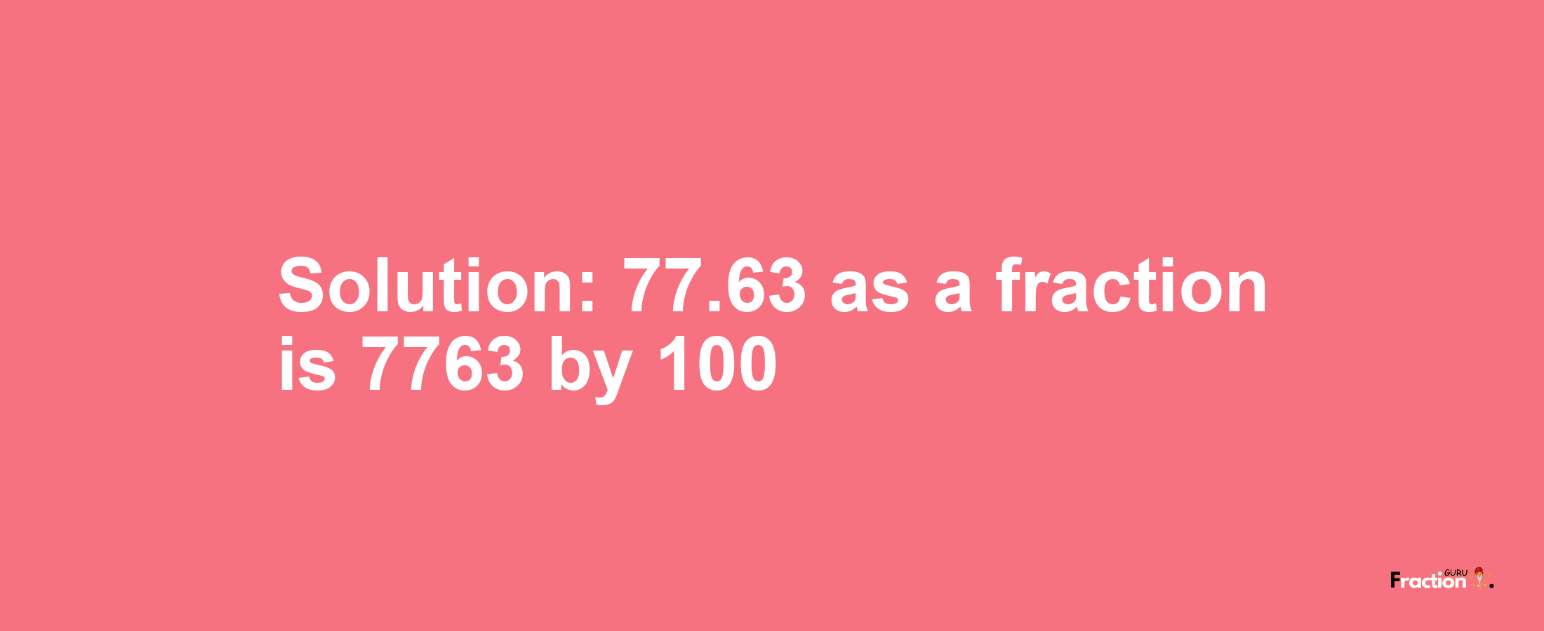 Solution:77.63 as a fraction is 7763/100